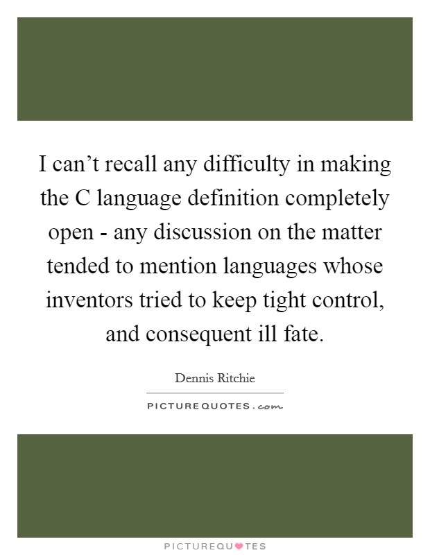 I can't recall any difficulty in making the C language definition completely open - any discussion on the matter tended to mention languages whose inventors tried to keep tight control, and consequent ill fate. Picture Quote #1