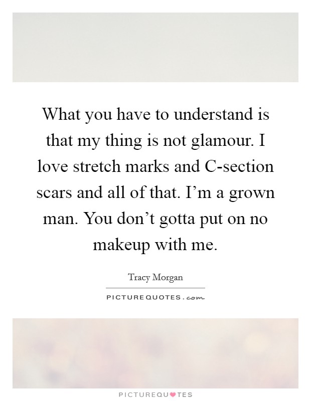 What you have to understand is that my thing is not glamour. I love stretch marks and C-section scars and all of that. I'm a grown man. You don't gotta put on no makeup with me. Picture Quote #1