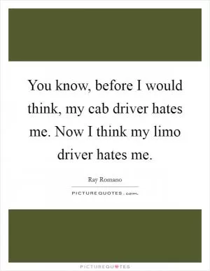 You know, before I would think, my cab driver hates me. Now I think my limo driver hates me Picture Quote #1