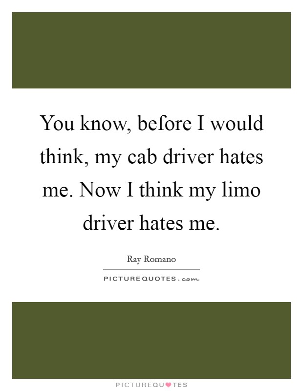 You know, before I would think, my cab driver hates me. Now I think my limo driver hates me. Picture Quote #1