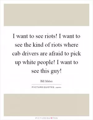 I want to see riots! I want to see the kind of riots where cab drivers are afraid to pick up white people! I want to see this guy! Picture Quote #1