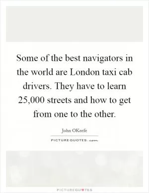 Some of the best navigators in the world are London taxi cab drivers. They have to learn 25,000 streets and how to get from one to the other Picture Quote #1