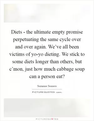 Diets - the ultimate empty promise perpetuating the same cycle over and over again. We’ve all been victims of yo-yo dieting. We stick to some diets longer than others, but c’mon, just how much cabbage soup can a person eat? Picture Quote #1