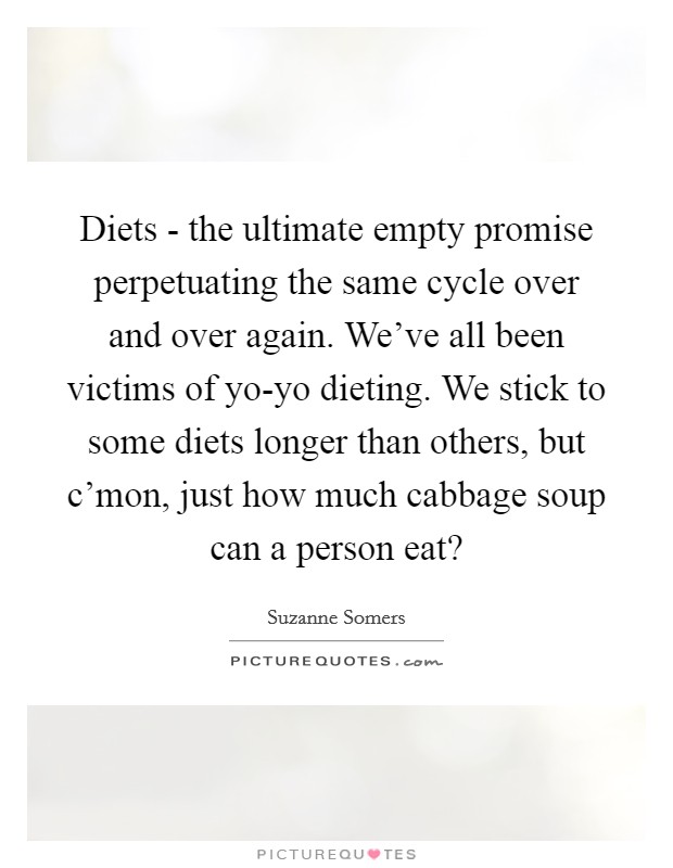Diets - the ultimate empty promise perpetuating the same cycle over and over again. We've all been victims of yo-yo dieting. We stick to some diets longer than others, but c'mon, just how much cabbage soup can a person eat? Picture Quote #1