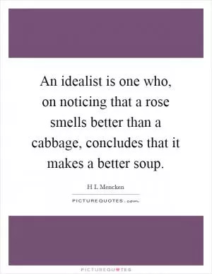 An idealist is one who, on noticing that a rose smells better than a cabbage, concludes that it makes a better soup Picture Quote #1