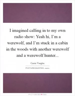 I imagined calling in to my own radio show: Yeah hi, I’m a werewolf, and I’m stuck in a cabin in the woods with another werewolf and a werewolf hunter Picture Quote #1