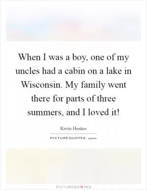 When I was a boy, one of my uncles had a cabin on a lake in Wisconsin. My family went there for parts of three summers, and I loved it! Picture Quote #1