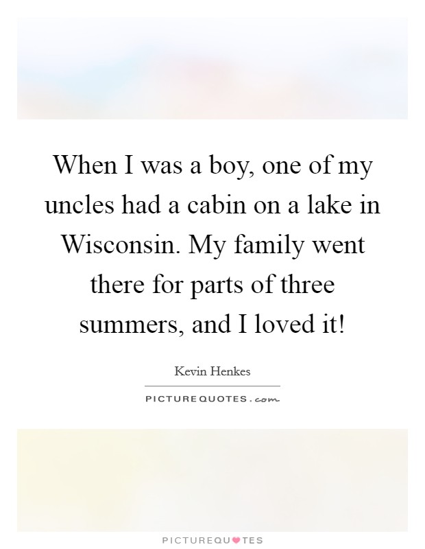 When I was a boy, one of my uncles had a cabin on a lake in Wisconsin. My family went there for parts of three summers, and I loved it! Picture Quote #1