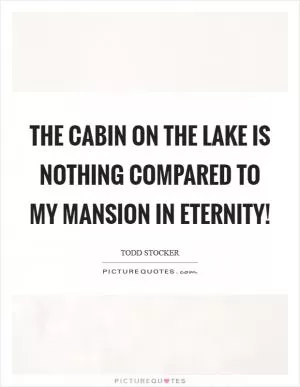 The cabin on the lake is nothing compared to my mansion in eternity! Picture Quote #1