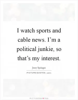 I watch sports and cable news. I’m a political junkie, so that’s my interest Picture Quote #1