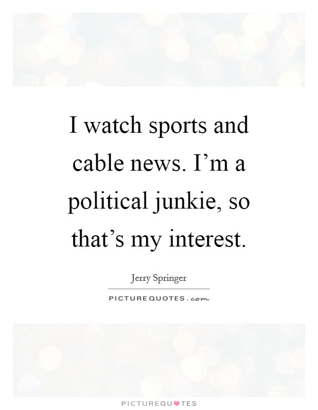 I watch sports and cable news. I'm a political junkie, so that's my interest. Picture Quote #1