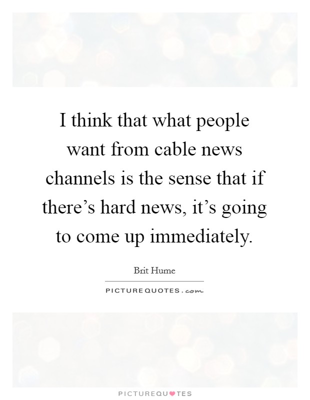I think that what people want from cable news channels is the sense that if there's hard news, it's going to come up immediately. Picture Quote #1