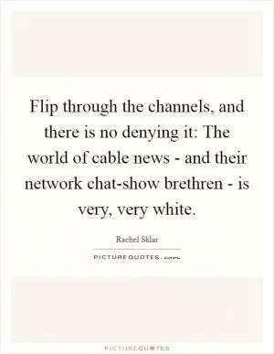 Flip through the channels, and there is no denying it: The world of cable news - and their network chat-show brethren - is very, very white Picture Quote #1