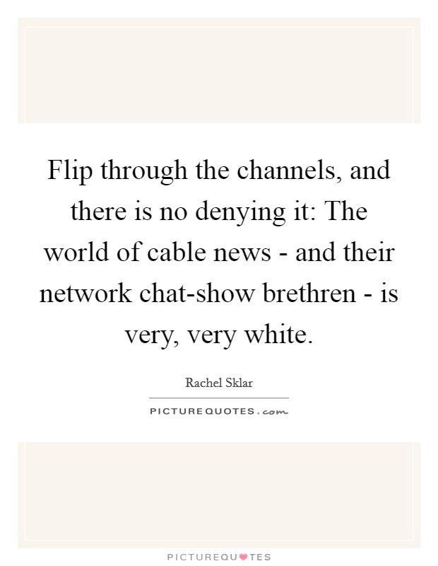 Flip through the channels, and there is no denying it: The world of cable news - and their network chat-show brethren - is very, very white. Picture Quote #1