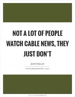 Not a lot of people watch cable news, they just don’t Picture Quote #1