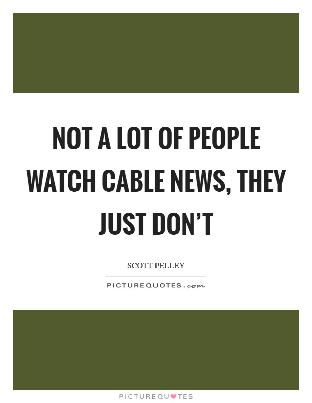 Not a lot of people watch cable news, they just don't Picture Quote #1