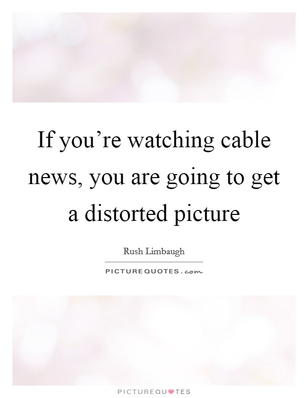 If you're watching cable news, you are going to get a distorted picture Picture Quote #1