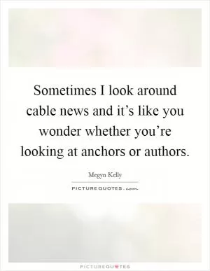 Sometimes I look around cable news and it’s like you wonder whether you’re looking at anchors or authors Picture Quote #1