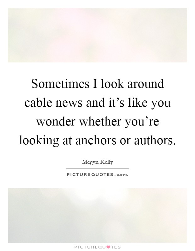 Sometimes I look around cable news and it's like you wonder whether you're looking at anchors or authors. Picture Quote #1