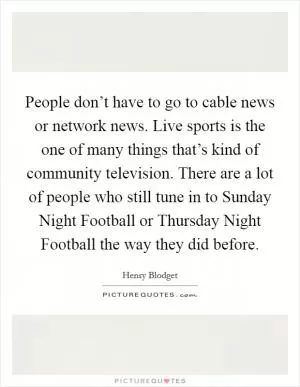 People don’t have to go to cable news or network news. Live sports is the one of many things that’s kind of community television. There are a lot of people who still tune in to Sunday Night Football or Thursday Night Football the way they did before Picture Quote #1