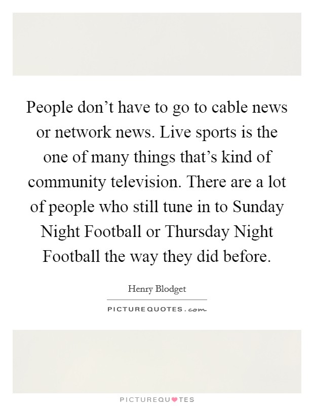 People don't have to go to cable news or network news. Live sports is the one of many things that's kind of community television. There are a lot of people who still tune in to Sunday Night Football or Thursday Night Football the way they did before. Picture Quote #1