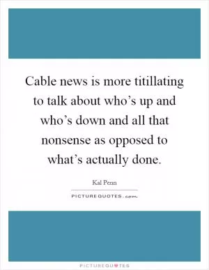Cable news is more titillating to talk about who’s up and who’s down and all that nonsense as opposed to what’s actually done Picture Quote #1