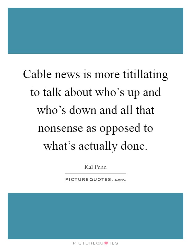 Cable news is more titillating to talk about who's up and who's down and all that nonsense as opposed to what's actually done. Picture Quote #1