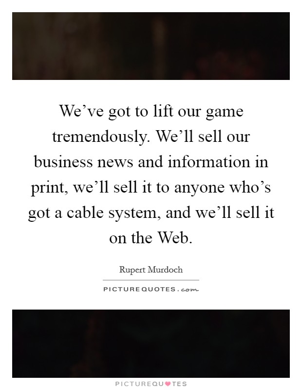 We've got to lift our game tremendously. We'll sell our business news and information in print, we'll sell it to anyone who's got a cable system, and we'll sell it on the Web. Picture Quote #1