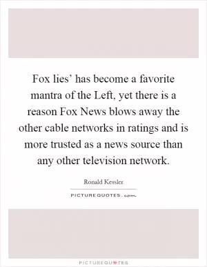 Fox lies’ has become a favorite mantra of the Left, yet there is a reason Fox News blows away the other cable networks in ratings and is more trusted as a news source than any other television network Picture Quote #1