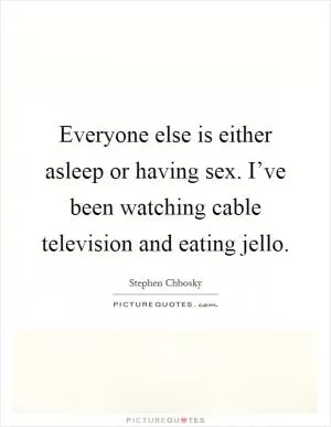 Everyone else is either asleep or having sex. I’ve been watching cable television and eating jello Picture Quote #1