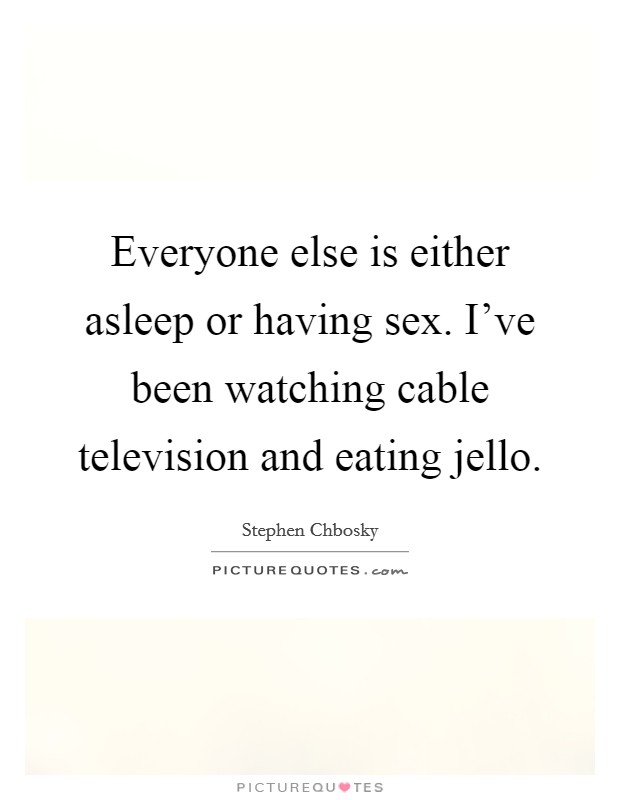 Everyone else is either asleep or having sex. I've been watching cable television and eating jello. Picture Quote #1