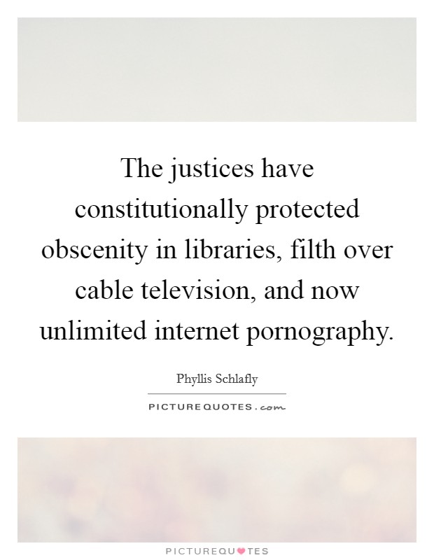 The justices have constitutionally protected obscenity in libraries, filth over cable television, and now unlimited internet pornography. Picture Quote #1