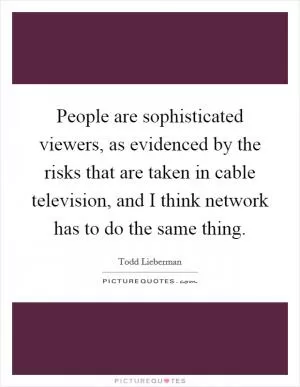 People are sophisticated viewers, as evidenced by the risks that are taken in cable television, and I think network has to do the same thing Picture Quote #1