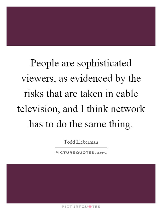 People are sophisticated viewers, as evidenced by the risks that are taken in cable television, and I think network has to do the same thing. Picture Quote #1