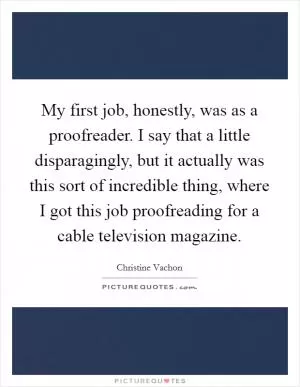 My first job, honestly, was as a proofreader. I say that a little disparagingly, but it actually was this sort of incredible thing, where I got this job proofreading for a cable television magazine Picture Quote #1