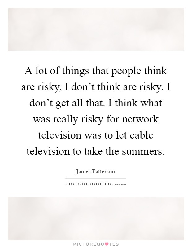 A lot of things that people think are risky, I don't think are risky. I don't get all that. I think what was really risky for network television was to let cable television to take the summers. Picture Quote #1