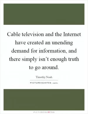 Cable television and the Internet have created an unending demand for information, and there simply isn’t enough truth to go around Picture Quote #1