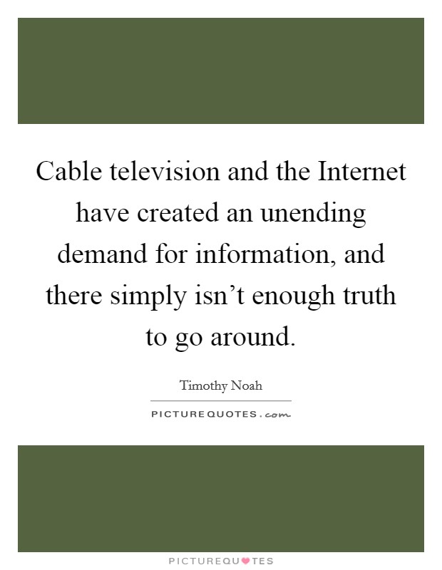 Cable television and the Internet have created an unending demand for information, and there simply isn't enough truth to go around. Picture Quote #1