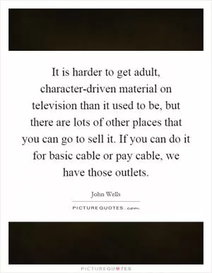 It is harder to get adult, character-driven material on television than it used to be, but there are lots of other places that you can go to sell it. If you can do it for basic cable or pay cable, we have those outlets Picture Quote #1