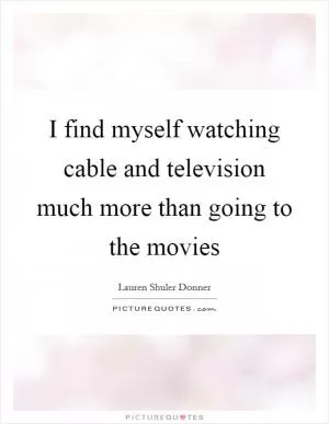 I find myself watching cable and television much more than going to the movies Picture Quote #1