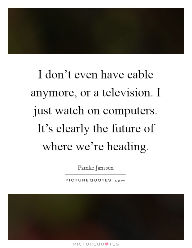 I don't even have cable anymore, or a television. I just watch on computers. It's clearly the future of where we're heading. Picture Quote #1
