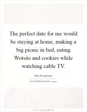 The perfect date for me would be staying at home, making a big picnic in bed, eating Wotsits and cookies while watching cable TV Picture Quote #1
