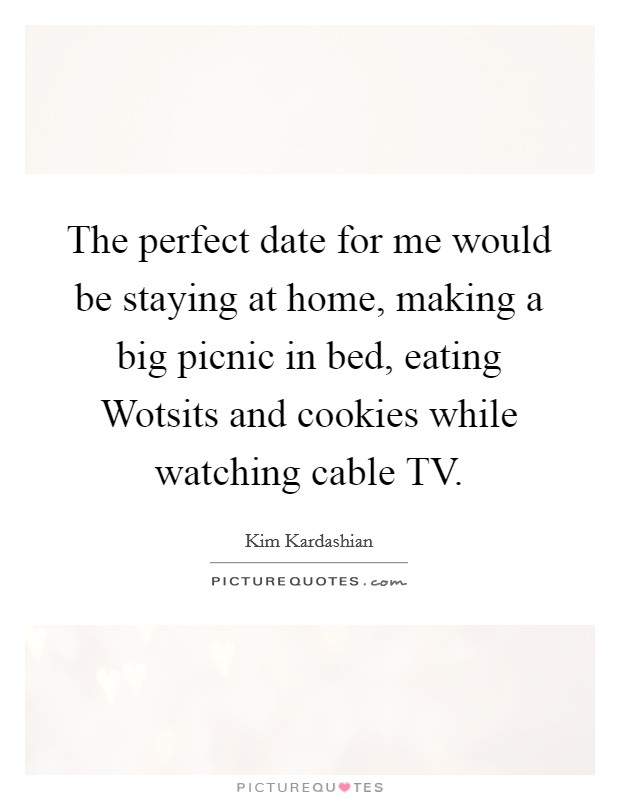 The perfect date for me would be staying at home, making a big picnic in bed, eating Wotsits and cookies while watching cable TV. Picture Quote #1