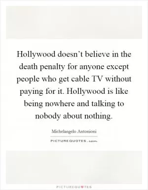 Hollywood doesn’t believe in the death penalty for anyone except people who get cable TV without paying for it. Hollywood is like being nowhere and talking to nobody about nothing Picture Quote #1
