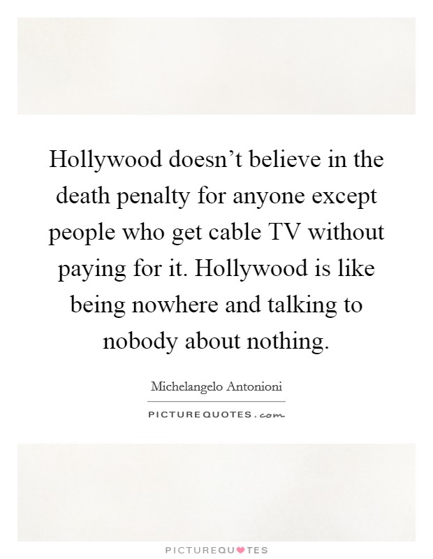 Hollywood doesn't believe in the death penalty for anyone except people who get cable TV without paying for it. Hollywood is like being nowhere and talking to nobody about nothing. Picture Quote #1