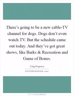 There’s going to be a new cable-TV channel for dogs. Dogs don’t even watch TV. But the schedule came out today. And they’ve got great shows, like Barks and Recreation and Game of Bones Picture Quote #1