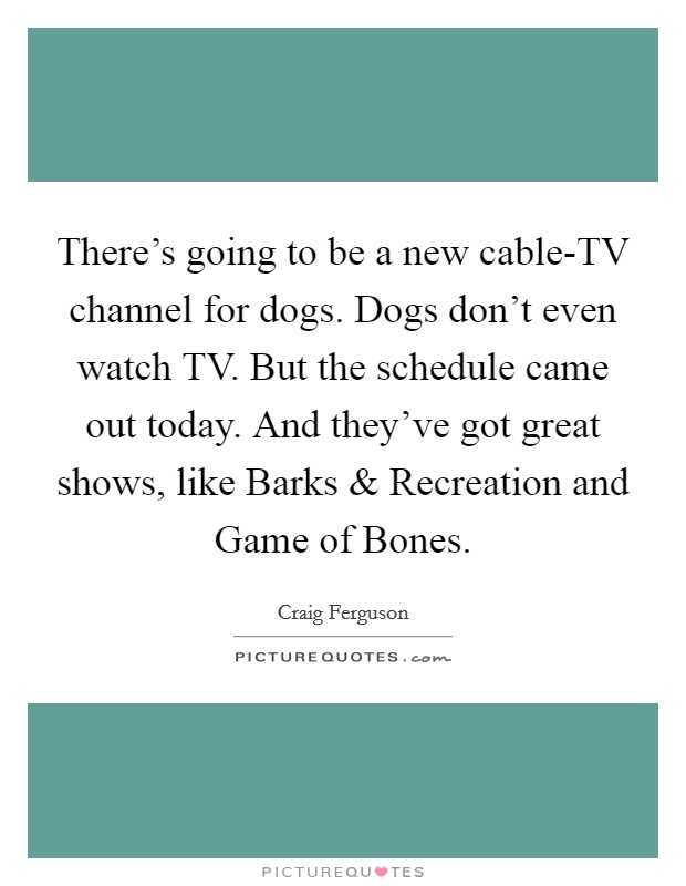 There's going to be a new cable-TV channel for dogs. Dogs don't even watch TV. But the schedule came out today. And they've got great shows, like Barks and Recreation and Game of Bones. Picture Quote #1