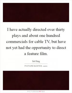 I have actually directed over thirty plays and about one hundred commercials for cable TV, but have not yet had the opportunity to direct a feature film Picture Quote #1