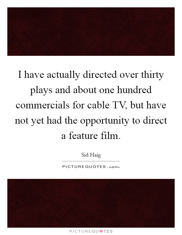 I have actually directed over thirty plays and about one hundred commercials for cable TV, but have not yet had the opportunity to direct a feature film. Picture Quote #1