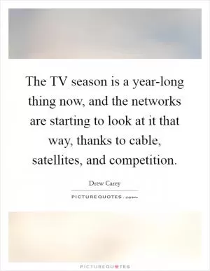 The TV season is a year-long thing now, and the networks are starting to look at it that way, thanks to cable, satellites, and competition Picture Quote #1